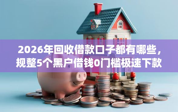 2026年回收借款口子都有哪些，规整5个黑户借钱0门槛极速下款app