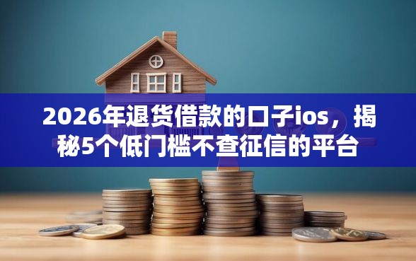 2026年退货借款的口子ios，揭秘5个低门槛不查征信的平台