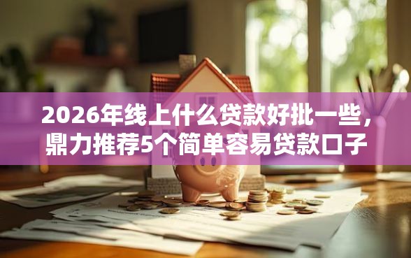 2026年线上什么贷款好批一些，鼎力推荐5个简单容易贷款口子