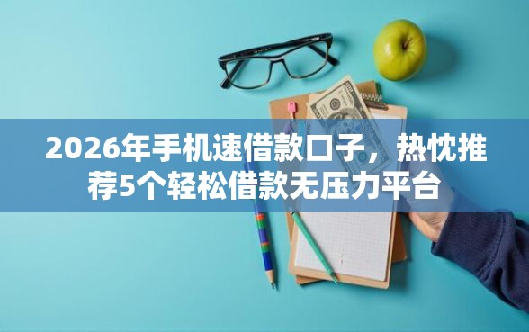 2026年手机速借款口子，热忱推荐5个轻松借款无压力平台