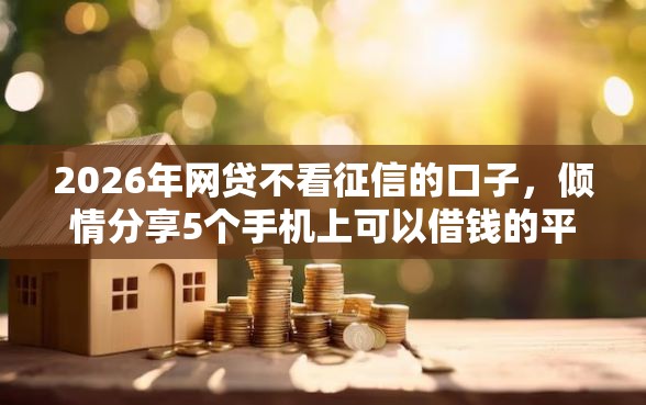 2026年网贷不看征信的口子，倾情分享5个手机上可以借钱的平台