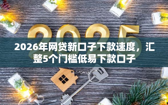 2026年网贷新口子下款速度,汇整5个门槛低易下款口子 2026年网贷新口子下款速度,汇整5个门槛低易下款口子