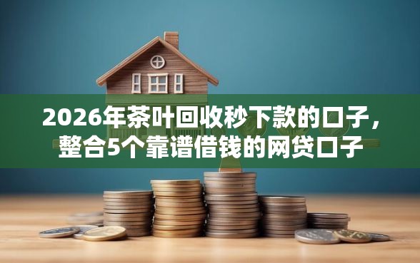 2026年茶叶回收秒下款的口子，整合5个靠谱借钱的网贷口子