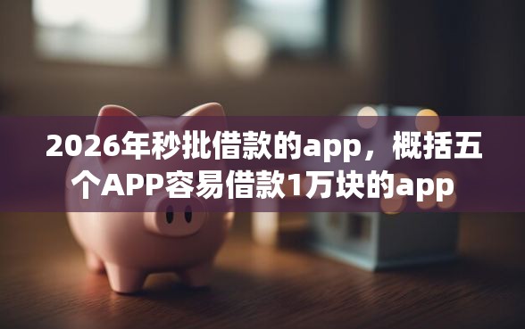 2026年秒批借款的app，概括五个APP容易借款1万块的app