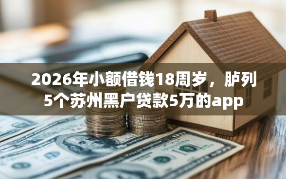 2026年小额借钱18周岁，胪列5个苏州黑户贷款5万的app
