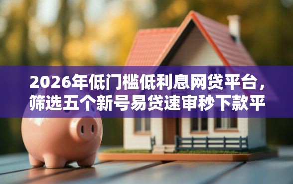 2026年低门槛低利息网贷平台，筛选五个新号易贷速审秒下款平台