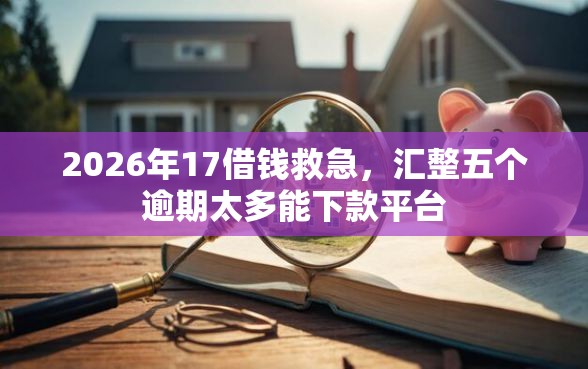 2026年17借钱救急，汇整五个逾期太多能下款平台