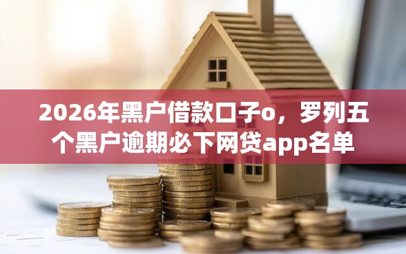 2026年黑户借款口子o,罗列五个黑户逾期必下网贷app名单 2026年黑户借款口子o,罗列五个黑户逾期必下网贷app名单