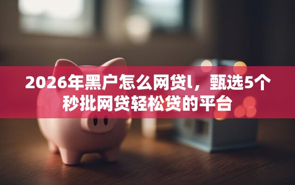 2026年黑户怎么网贷l，甄选5个秒批网贷轻松贷的平台