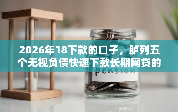 2026年18下款的口子，胪列五个无视负债快速下款长期网贷的口子