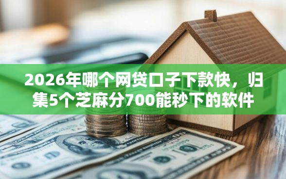 2026年哪个网贷口子下款快，归集5个芝麻分700能秒下的软件