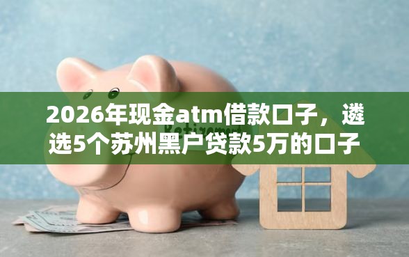 2026年现金atm借款口子，遴选5个苏州黑户贷款5万的口子