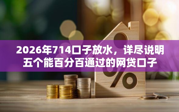2026年714口子放水，详尽说明五个能百分百通过的网贷口子