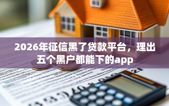 2026年征信黑了贷款平台，理出五个黑户都能下的app