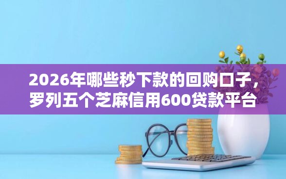 2026年哪些秒下款的回购口子，罗列五个芝麻信用600贷款平台