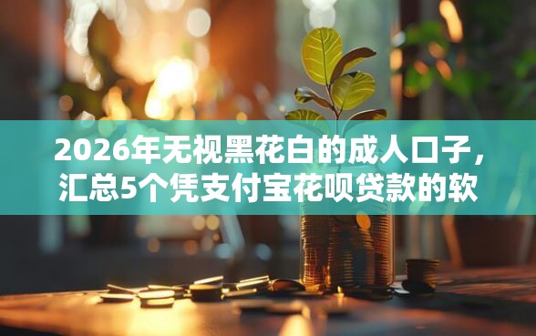 2026年无视黑花白的成人口子,汇总5个凭支付宝花呗贷款的软件 2026年无视黑花白的成人口子,汇总5个凭支付宝花呗贷款的软件
