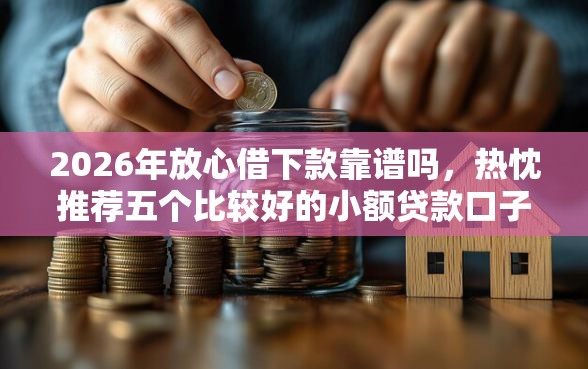 2026年放心借下款靠谱吗，热忱推荐五个比较好的小额贷款口子