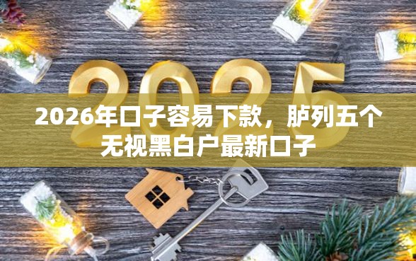 2026年口子容易下款，胪列五个无视黑白户最新口子