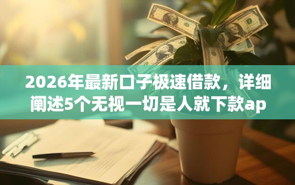 2026年最新口子极速借款，详细阐述5个无视一切是人就下款app