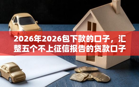 2026年2026包下款的口子，汇整五个不上征信报告的贷款口子