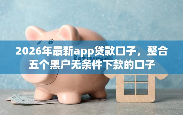 2026年最新app贷款口子，整合五个黑户无条件下款的口子