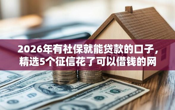 2026年有社保就能贷款的口子，精选5个征信花了可以借钱的网贷平台
