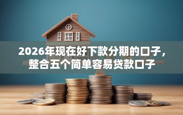 2026年现在好下款分期的口子,整合五个简单容易贷款口子 2026年现在好下款分期的口子,整合五个简单容易贷款口子