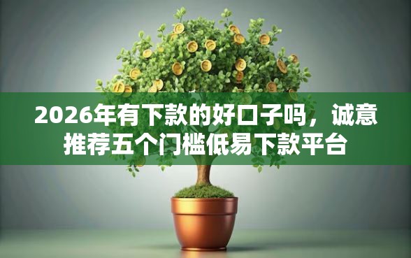 2026年有下款的好口子吗，诚意推荐五个门槛低易下款平台