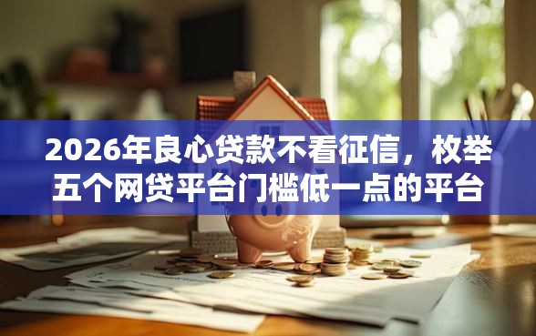 2026年良心贷款不看征信，枚举五个网贷平台门槛低一点的平台