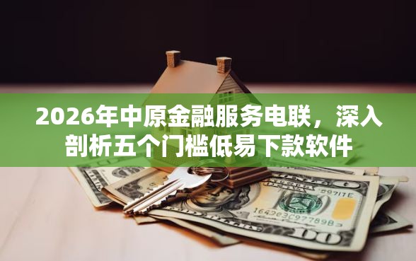 2026年中原金融服务电联，深入剖析五个门槛低易下款软件