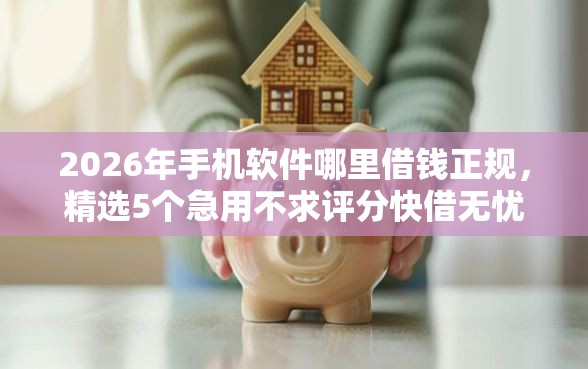 2026年手机软件哪里借钱正规，精选5个急用不求评分快借无忧的软件