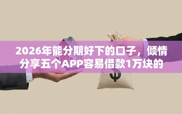 2026年能分期好下的口子，倾情分享五个APP容易借款1万块的平台