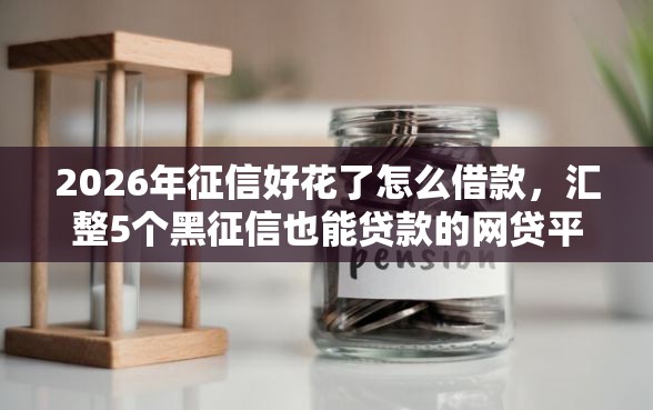 2026年征信好花了怎么借款，汇整5个黑征信也能贷款的网贷平台