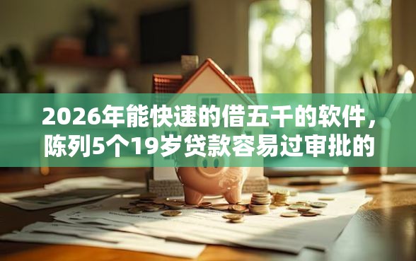 2026年能快速的借五千的软件，陈列5个19岁贷款容易过审批的平台
