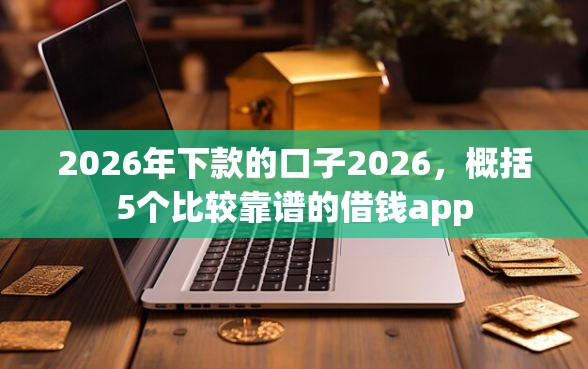 2026年下款的口子2026，概括5个比较靠谱的借钱app