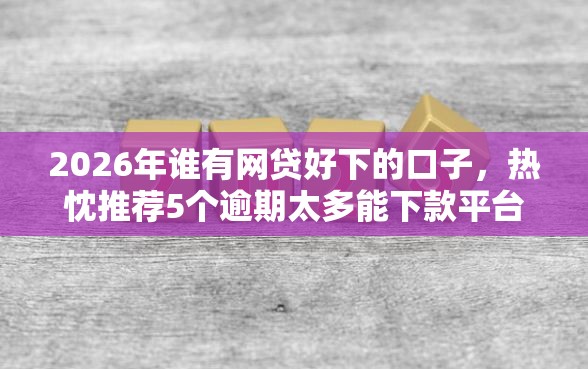 2026年谁有网贷好下的口子，热忱推荐5个逾期太多能下款平台