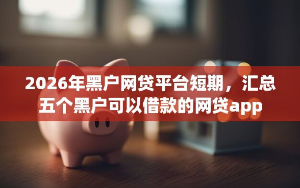 2026年黑户网贷平台短期，汇总五个黑户可以借款的网贷app