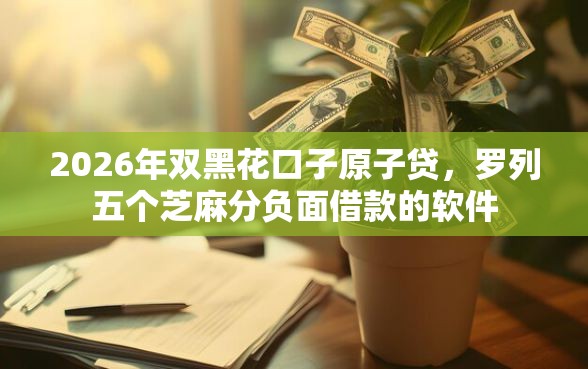 2026年双黑花口子原子贷，罗列五个芝麻分负面借款的软件