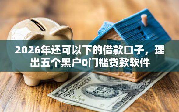 2026年还可以下的借款口子，理出五个黑户0门槛贷款软件