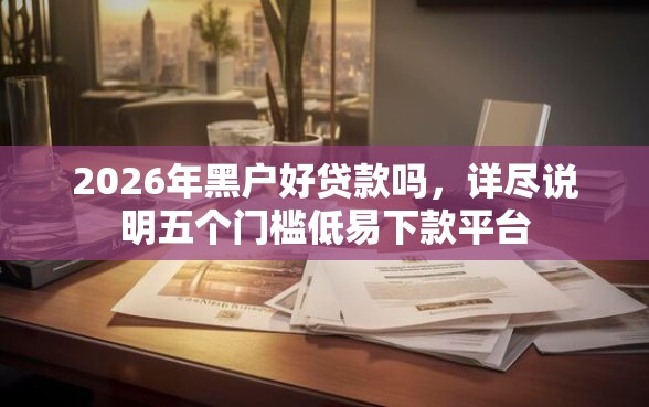 2026年黑户好贷款吗，详尽说明五个门槛低易下款平台