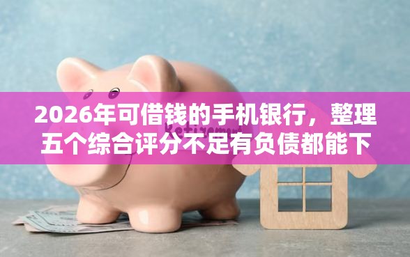 2026年可借钱的手机银行，整理五个综合评分不足有负债都能下款口子