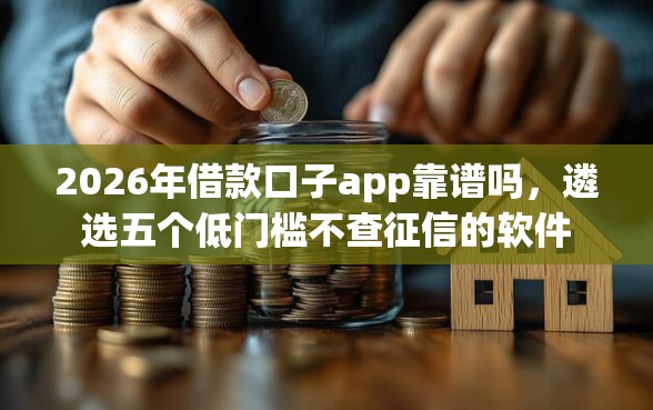 2026年借款口子app靠谱吗，遴选五个低门槛不查征信的软件