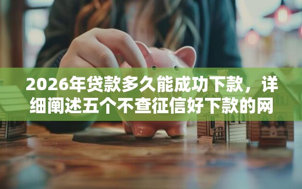 2026年贷款多久能成功下款，详细阐述五个不查征信好下款的网贷口子