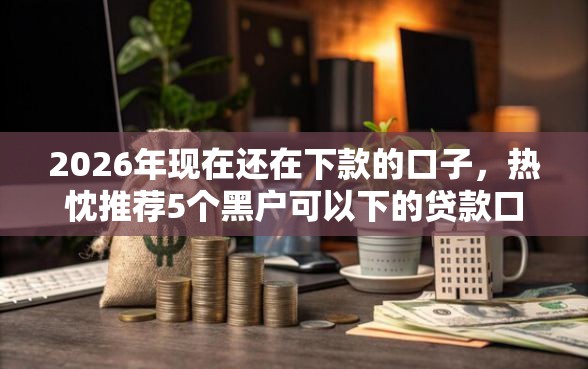 2026年现在还在下款的口子，热忱推荐5个黑户可以下的贷款口子