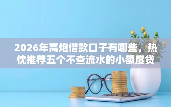 2026年高炮借款口子有哪些，热忱推荐五个不查流水的小额度贷款软件