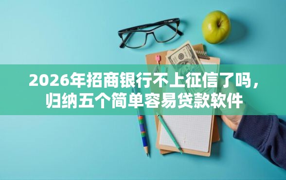 2026年招商银行不上征信了吗，归纳五个简单容易贷款软件
