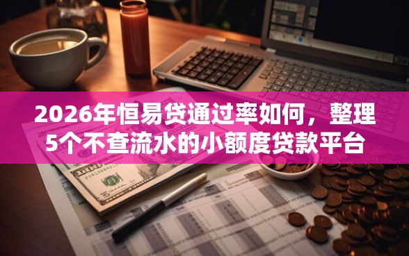 2026年恒易贷通过率如何，整理5个不查流水的小额度贷款平台