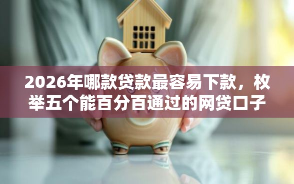 2026年哪款贷款最容易下款，枚举五个能百分百通过的网贷口子