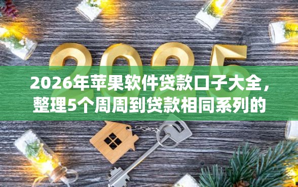 2026年苹果软件贷款口子大全，整理5个周周到贷款相同系列的app