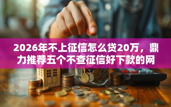 2026年不上征信怎么贷20万，鼎力推荐五个不查征信好下款的网贷口子
